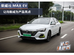 <b>试驾荣威i6 MAX EV：让均衡成为产品亮点</b>